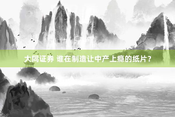 大同证券 谁在制造让中产上瘾的纸片?