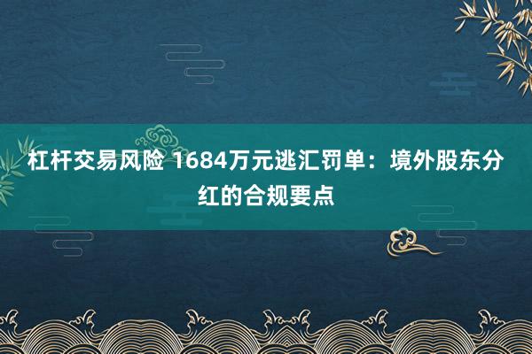 杠杆交易风险 1684万元逃汇罚单：境外股东分红的合规要点