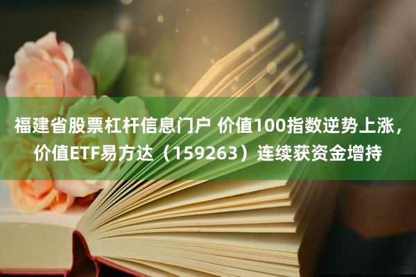 福建省股票杠杆信息门户 价值100指数逆势上涨，价值ETF易方达（159263）连续获资金增持
