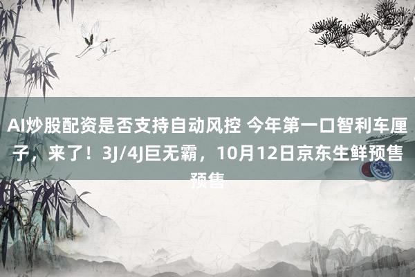 AI炒股配资是否支持自动风控 今年第一口智利车厘子，来了！3J/4J巨无霸，10月12日京东生鲜预售