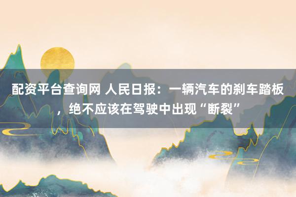 配资平台查询网 人民日报：一辆汽车的刹车踏板，绝不应该在驾驶中出现“断裂”
