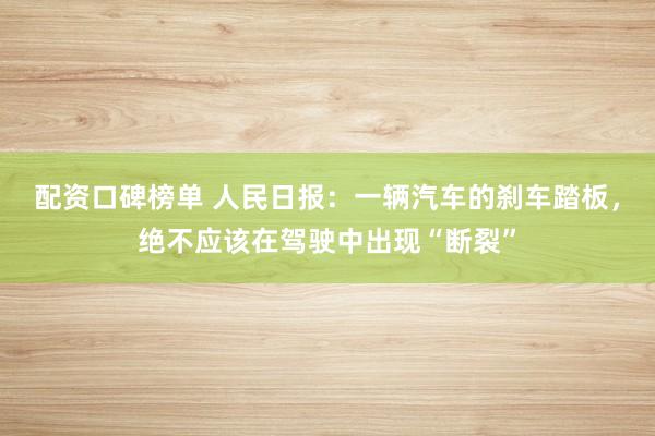 配资口碑榜单 人民日报：一辆汽车的刹车踏板，绝不应该在驾驶中出现“断裂”