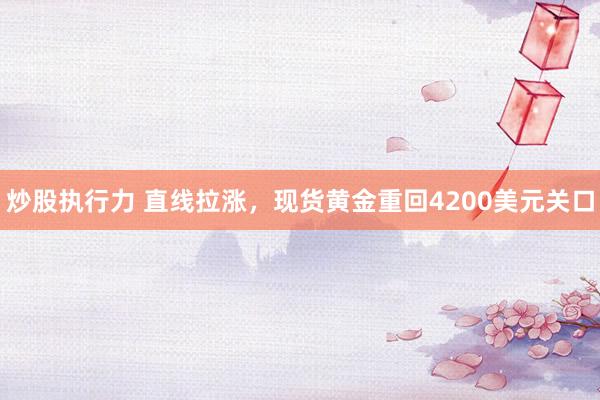 炒股执行力 直线拉涨，现货黄金重回4200美元关口