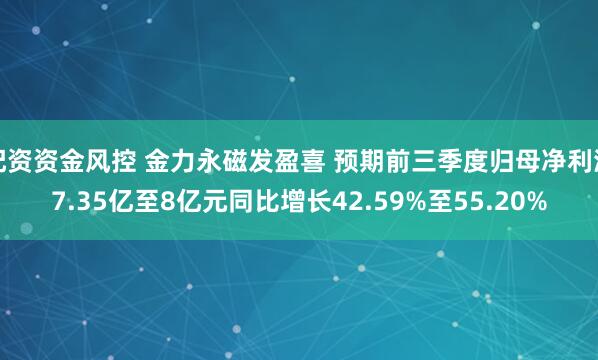 配资资金风控 金力永磁发盈喜 预期前三季度归母净利润7.35亿至8亿元同比增长42.59%至55.20%