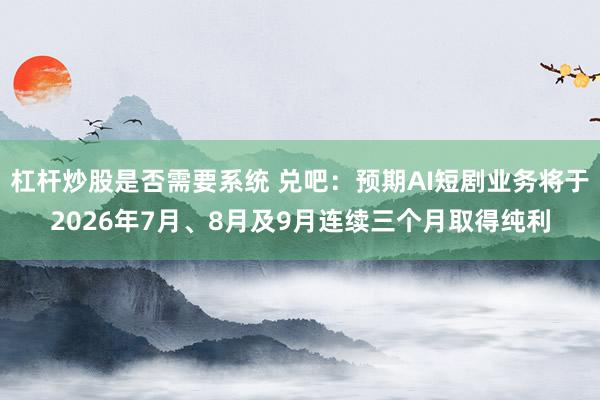 杠杆炒股是否需要系统 兑吧:预期AI短剧业务将于2026年7月、8月及9月连续三个月取得纯利