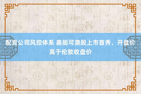 配资公司风控体系 嘉能可澳股上市首秀,开盘价高于伦敦收盘价