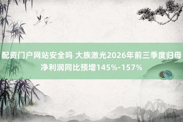 配资门户网站安全吗 大族激光2026年前三季度归母净利润同比预增145%-157%