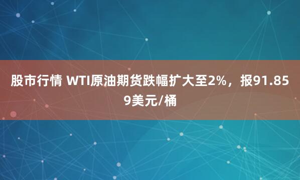 股市行情 WTI原油期货跌幅扩大至2%，报91.859美元/桶