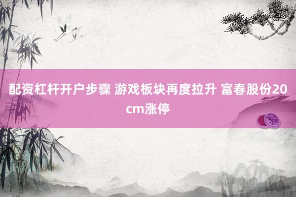 配资杠杆开户步骤 游戏板块再度拉升 富春股份20cm涨停