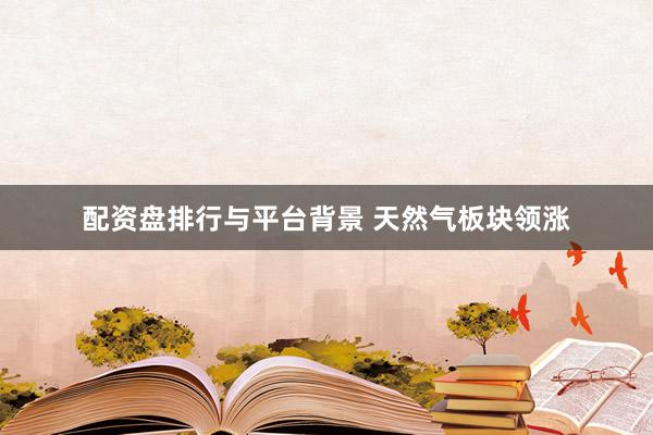 配资盘排行与平台背景 天然气板块领涨