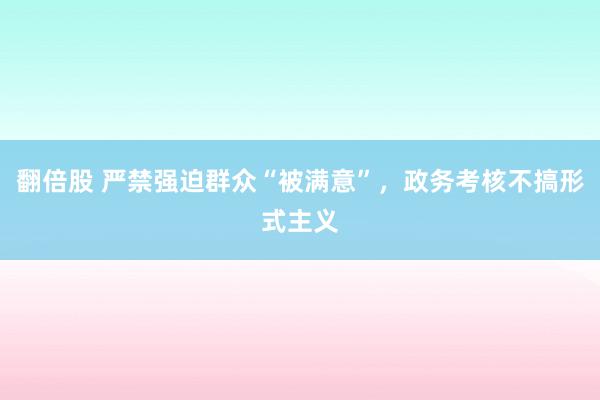 翻倍股 严禁强迫群众“被满意”，政务考核不搞形式主义