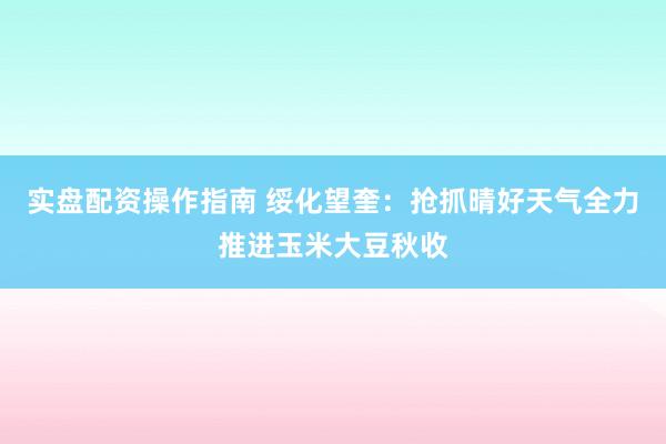 实盘配资操作指南 绥化望奎：抢抓晴好天气全力推进玉米大豆秋收