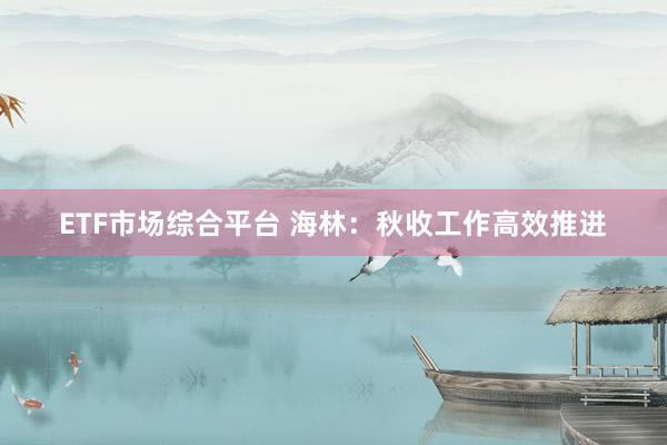 ETF市场综合平台 海林：秋收工作高效推进