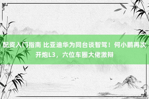 配资入门指南 比亚迪华为同台谈智驾！何小鹏再次开炮L3，六位车圈大佬激辩