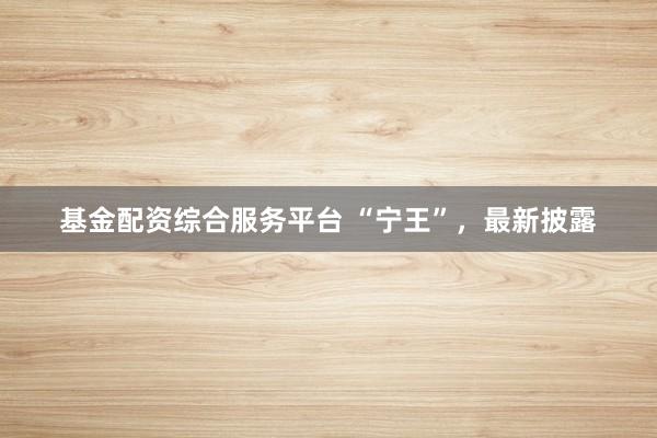基金配资综合服务平台 “宁王”，最新披露