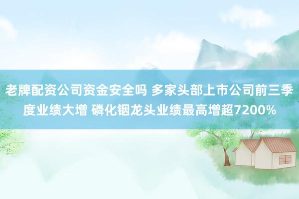 老牌配资公司资金安全吗 多家头部上市公司前三季度业绩大增 磷化铟龙头业绩最高增超7200%