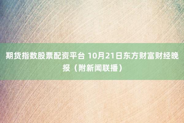 期货指数股票配资平台 10月21日东方财富财经晚报（附新闻联播）