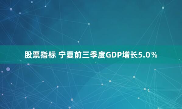 股票指标 宁夏前三季度GDP增长5.0％