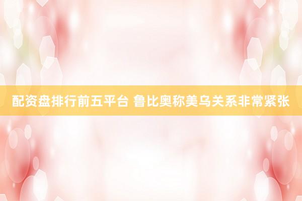 配资盘排行前五平台 鲁比奥称美乌关系非常紧张