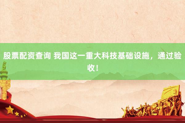 股票配资查询 我国这一重大科技基础设施，通过验收！