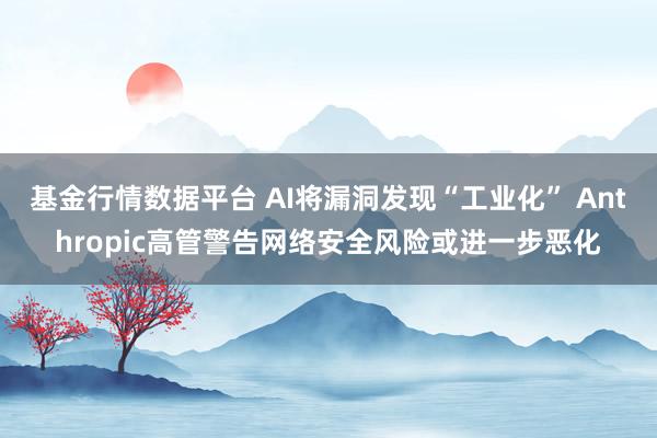 基金行情数据平台 AI将漏洞发现“工业化” Anthropic高管警告网络安全风险或进一步恶化