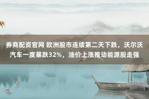 券商配资官网 欧洲股市连续第二天下跌，沃尔沃汽车一度暴跌32%，油价上涨推动能源股走强