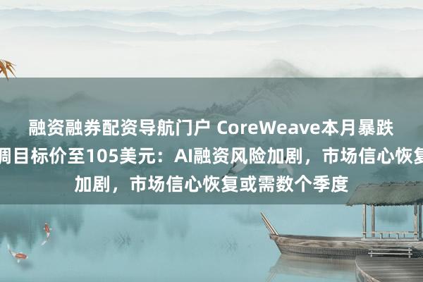 融资融券配资导航门户 CoreWeave本月暴跌37%，瑞银下调目标价至105美元：AI融资风险加剧，市场信心恢复或需数个季度
