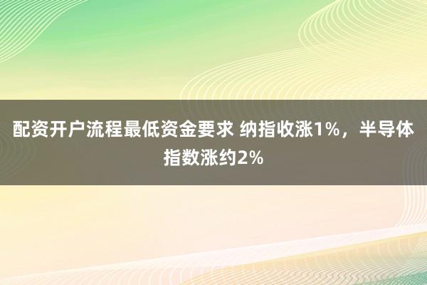 配资开户流程最低资金要求 纳指收涨1%，半导体指数涨约2%