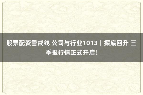 股票配资警戒线 公司与行业1013丨探底回升 三季报行情正式开启！