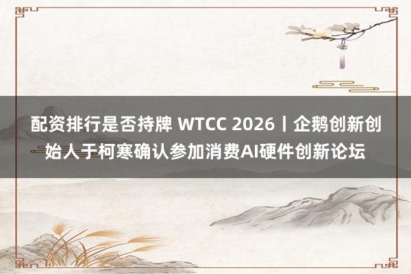 配资排行是否持牌 WTCC 2026丨企鹅创新创始人于柯寒确认参加消费AI硬件创新论坛