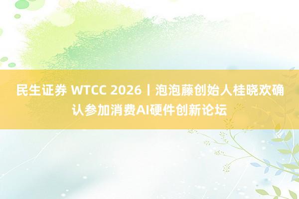 民生证券 WTCC 2026丨泡泡藤创始人桂晓欢确认参加消费AI硬件创新论坛