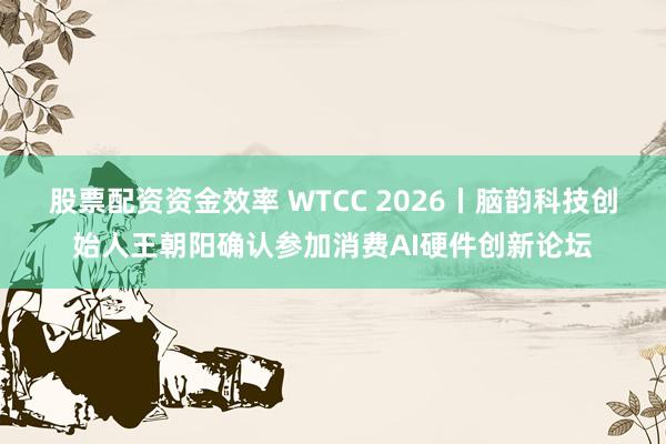 股票配资资金效率 WTCC 2026丨脑韵科技创始人王朝阳确认参加消费AI硬件创新论坛