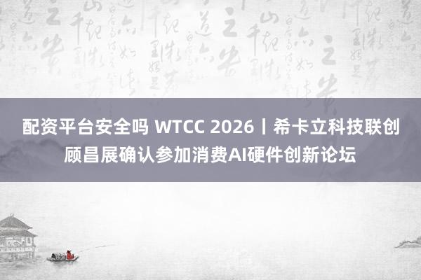 配资平台安全吗 WTCC 2026丨希卡立科技联创顾昌展确认参加消费AI硬件创新论坛