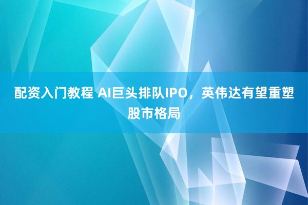 配资入门教程 AI巨头排队IPO，英伟达有望重塑股市格局