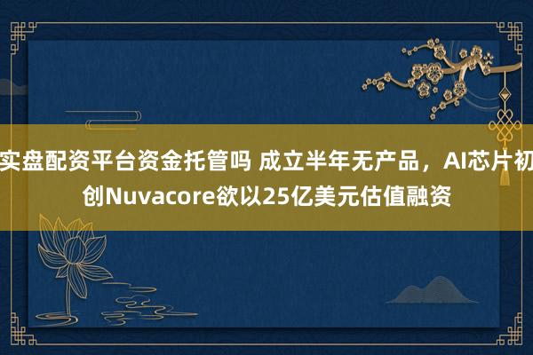 实盘配资平台资金托管吗 成立半年无产品，AI芯片初创Nuvacore欲以25亿美元估值融资
