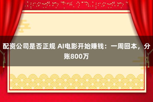 配资公司是否正规 AI电影开始赚钱：一周回本，分账800万