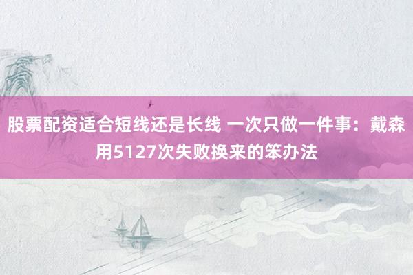股票配资适合短线还是长线 一次只做一件事：戴森用5127次失败换来的笨办法