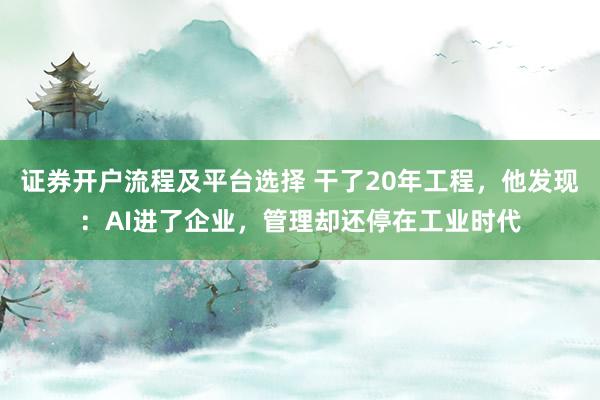 证券开户流程及平台选择 干了20年工程，他发现：AI进了企业，管理却还停在工业时代