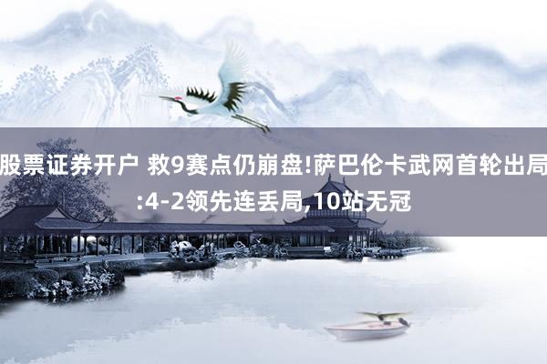 股票证券开户 救9赛点仍崩盘!萨巴伦卡武网首轮出局:4-2领先连丢局,10站无冠