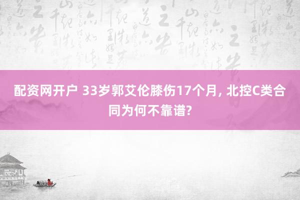 配资网开户 33岁郭艾伦膝伤17个月, 北控C类合同为何不靠谱?