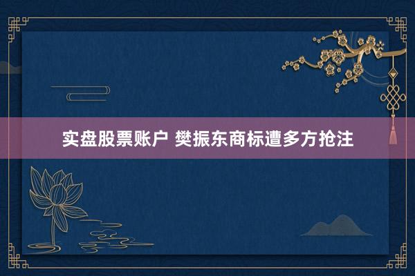 实盘股票账户 樊振东商标遭多方抢注