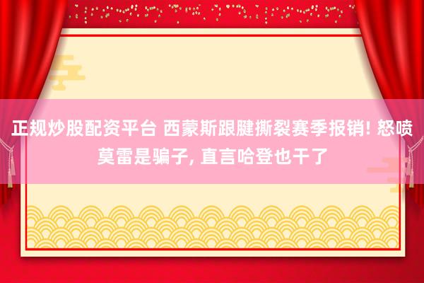 正规炒股配资平台 西蒙斯跟腱撕裂赛季报销! 怒喷莫雷是骗子, 直言哈登也干了