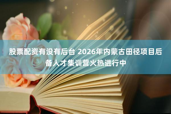 股票配资有没有后台 2026年内蒙古田径项目后备人才集训营火热进行中