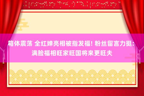 箱体震荡 全红婵亮相被指发福! 粉丝留言力挺: 满脸福相旺家旺国将来更旺夫