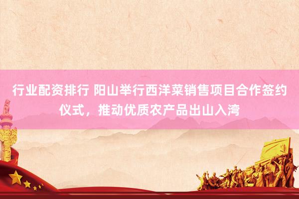 行业配资排行 阳山举行西洋菜销售项目合作签约仪式，推动优质农产品出山入湾