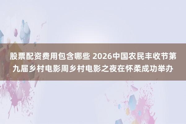 股票配资费用包含哪些 2026中国农民丰收节第九届乡村电影周乡村电影之夜在怀柔成功举办