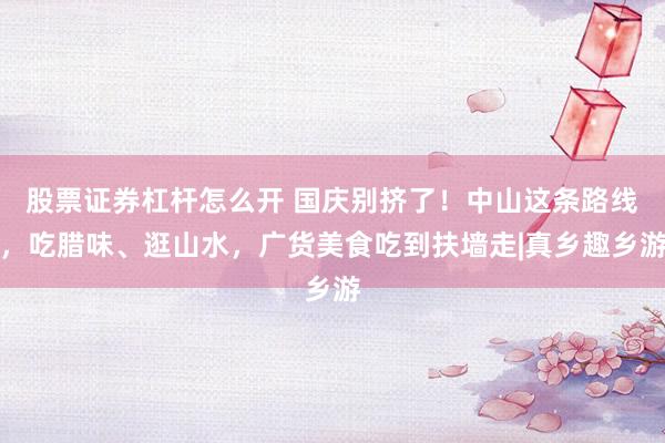 股票证券杠杆怎么开 国庆别挤了!中山这条路线,吃腊味、逛山水,广货美食吃到扶墙走|真乡趣乡游
