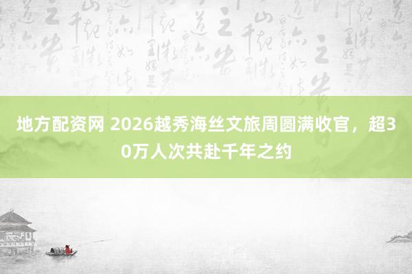 地方配资网 2026越秀海丝文旅周圆满收官，超30万人次共赴千年之约