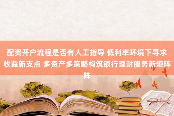 配资开户流程是否有人工指导 低利率环境下寻求收益新支点 多资产多策略构筑银行理财服务新矩阵