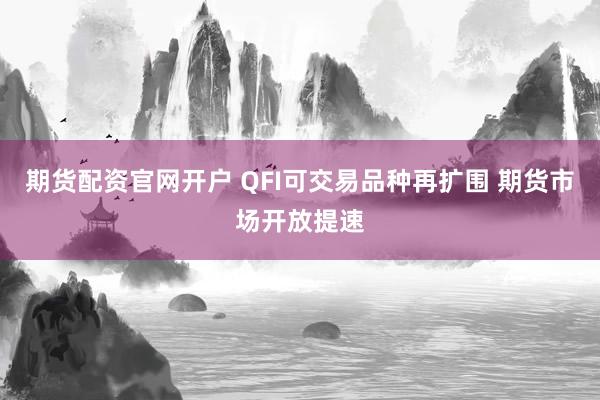 期货配资官网开户 QFI可交易品种再扩围 期货市场开放提速